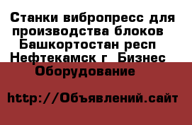 Станки вибропресс для производства блоков - Башкортостан респ., Нефтекамск г. Бизнес » Оборудование   